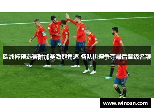 欧洲杯预选赛附加赛激烈角逐 各队拼搏争夺最后晋级名额