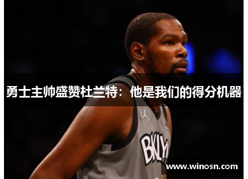 勇士主帅盛赞杜兰特：他是我们的得分机器