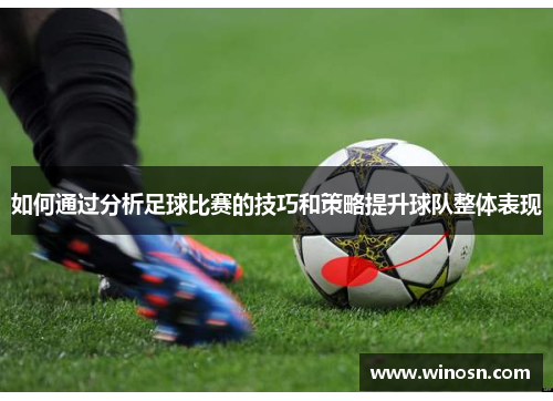 如何通过分析足球比赛的技巧和策略提升球队整体表现
