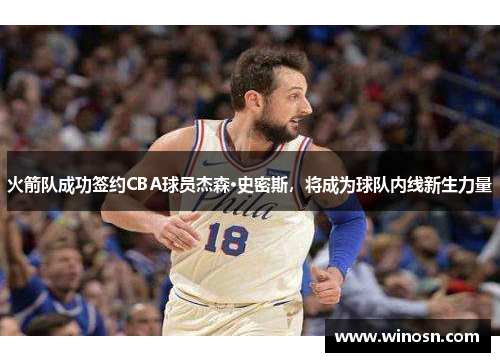 火箭队成功签约CBA球员杰森·史密斯，将成为球队内线新生力量