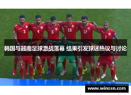 韩国与越南足球激战落幕 结果引发球迷热议与讨论