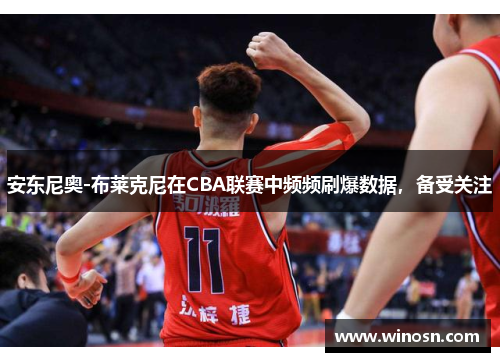 安东尼奥-布莱克尼在CBA联赛中频频刷爆数据，备受关注