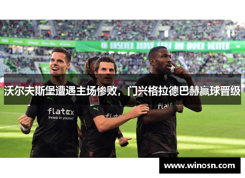 沃尔夫斯堡遭遇主场惨败，门兴格拉德巴赫赢球晋级