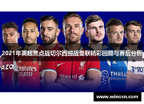 2021年英超焦点战切尔西迎战曼联精彩回顾与赛后分析