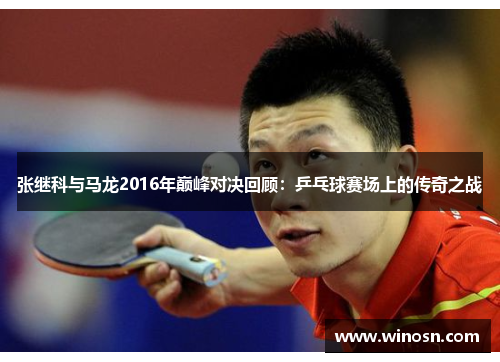 张继科与马龙2016年巅峰对决回顾：乒乓球赛场上的传奇之战